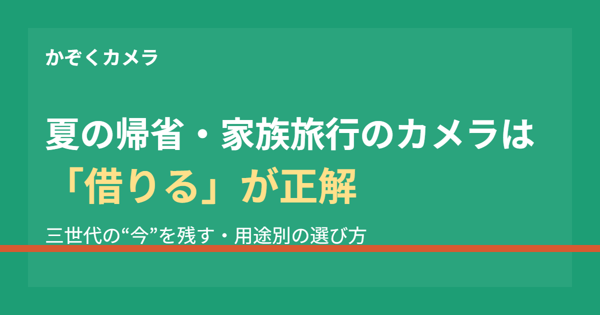 夏休みの帰省・家族旅行のカメラは「レンタル」が正解｜三世代の“今”を後悔なく残す用途別の選び方